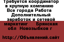 Требуется координатор в крупную компанию - Все города Работа » Дополнительный заработок и сетевой маркетинг   . Брянская обл.,Новозыбков г.